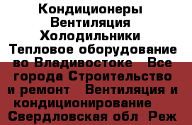 Кондиционеры, Вентиляция, Холодильники, Тепловое оборудование во Владивостоке - Все города Строительство и ремонт » Вентиляция и кондиционирование   . Свердловская обл.,Реж г.